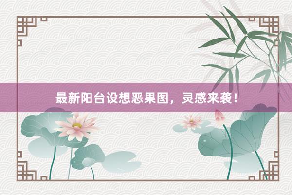 最新阳台设想恶果图，灵感来袭！