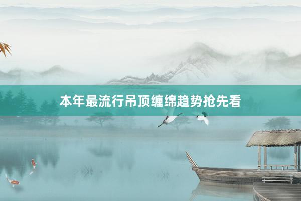 本年最流行吊顶缠绵趋势抢先看