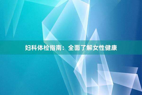 妇科体检指南：全面了解女性健康