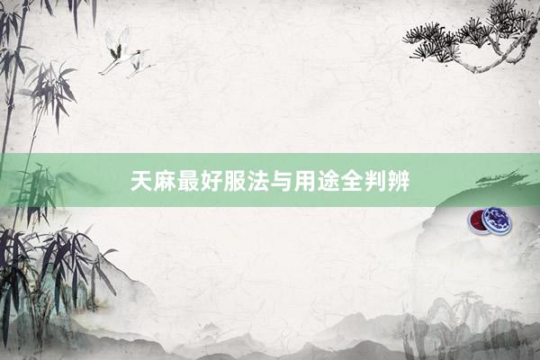 天麻最好服法与用途全判辨